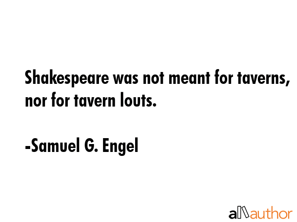 Shakespeare was not meant for taverns, nor for tavern louts. - Samuel G. Engel Quote GIF
