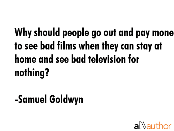 Why should people go out and pay money to see bad films when they can stay at home and see bad... - Samuel Goldwyn Quote GIF