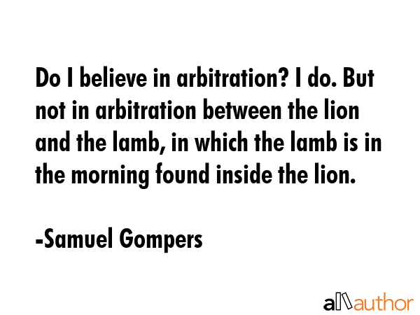 Do I believe in arbitration? I do. But not in arbitration between the lion and the lamb, in which... - Samuel Gompers Quote GIF