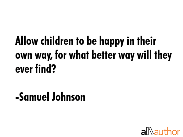 Allow children to be happy in their own way, for what better way will they ever find? - Samuel Johnson Quote
