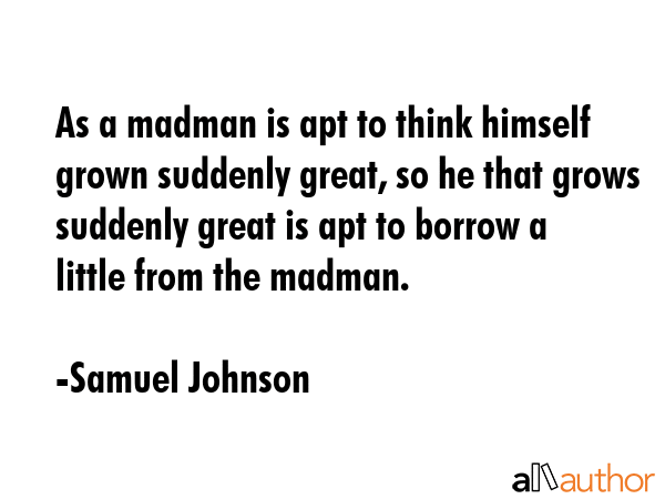 As a madman is apt to think himself grown suddenly great, so he that grows suddenly great is apt to... - Samuel Johnson Quote GIF