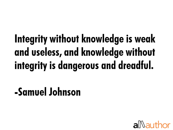 Integrity without knowledge is weak and useless, and knowledge without integrity is dangerous and dreadful. - Samuel Johnson Quote