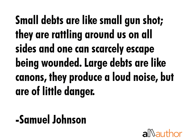 Small debts are like small gun shot; they are rattling around us on all sides and one can scarcely... - Samuel Johnson Quote GIF