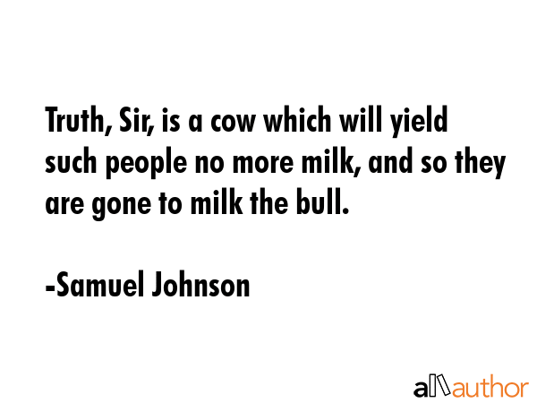 Truth, Sir, is a cow which will yield such people no more milk, and so they are gone to milk the... - Samuel Johnson Quote GIF