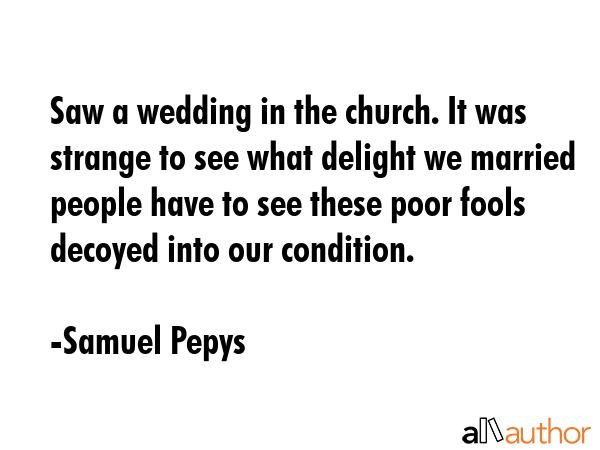 Saw a wedding in the church. It was strange to see what delight we married people have to see these... - Samuel Pepys Quote GIF