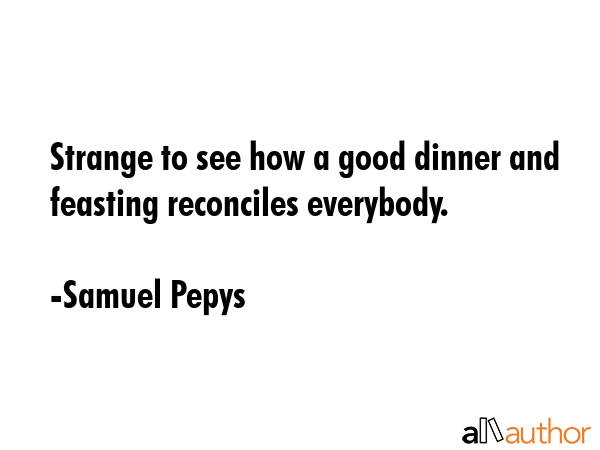 Strange to see how a good dinner and feasting reconciles everybody. - Samuel Pepys Quote GIF