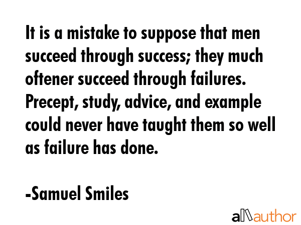 It is a mistake to suppose that men succeed through success; they much oftener succeed through... - Samuel Smiles Quote GIF