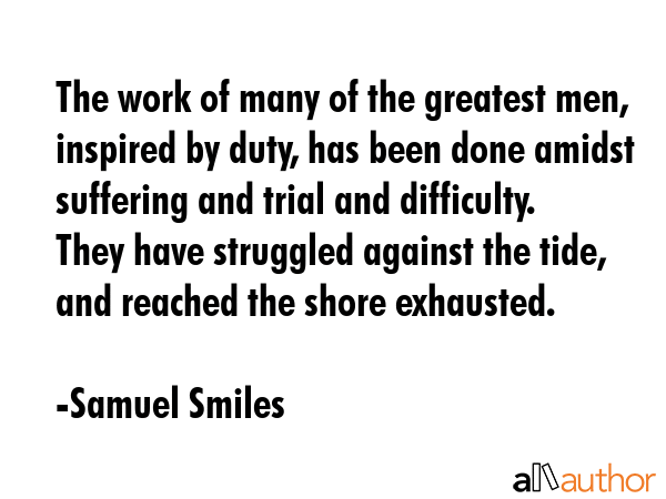 The work of many of the greatest men, inspired by duty, has been done amidst suffering and trial... - Samuel Smiles Quote GIF