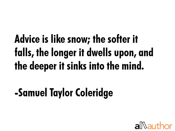 Advice is like snow; the softer it falls, the longer it dwells upon, and the deeper it sinks into the mind. - Samuel Taylor Coleridge Quote
