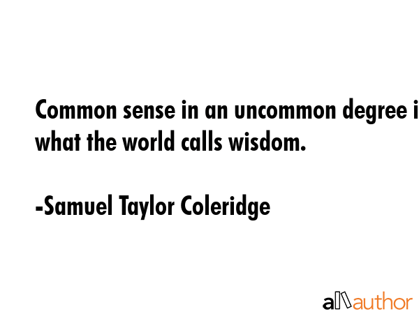 Common sense in an uncommon degree is what the world calls wisdom. - Samuel Taylor Coleridge Quote
