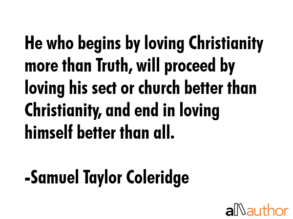 He who begins by loving Christianity more than Truth, will proceed by loving his sect or church better than Christianity, and end in loving himself better than all. - Samuel Taylor Coleridge Quote
