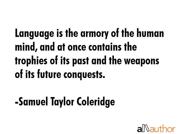 Language is the armory of the human mind, and at once contains the trophies of its past and the weapons of its future conquests. - Samuel Taylor Coleridge Quote