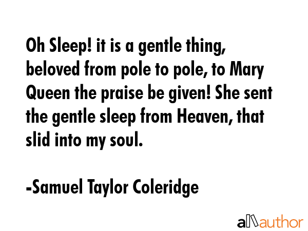 Oh Sleep! it is a gentle thing, beloved from pole to pole, to Mary Queen the praise be given! She sent the gentle sleep from Heaven, that slid into my soul. - Samuel Taylor Coleridge Quote