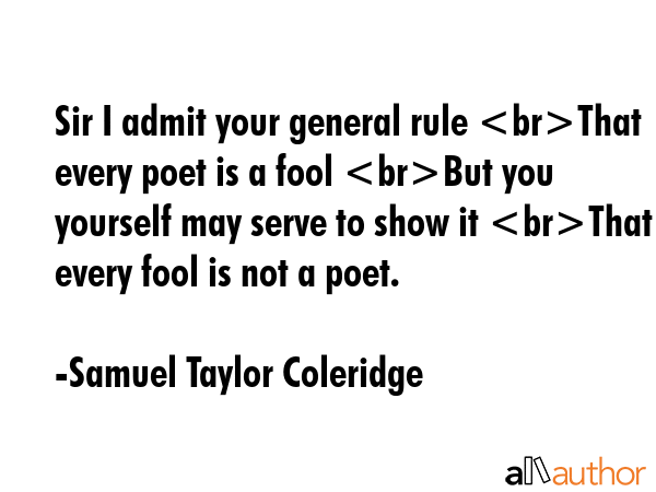 Sir I admit your general rule That every poet is a fool But you yourself may serve to show it That... - Samuel Taylor Coleridge Quote GIF