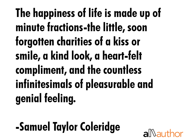The happiness of life is made up of minute fractions-the little, soon forgotten charities of a kiss... - Samuel Taylor Coleridge Quote GIF