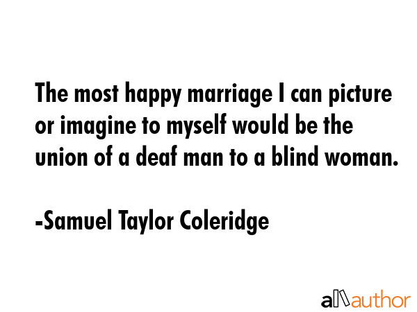 The most happy marriage I can picture or imagine to myself would be the union of a deaf man to a... - Samuel Taylor Coleridge Quote GIF
