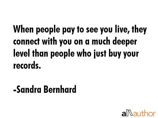 When people pay to see you live, they connect with you on a much deeper level than people who just... - Sandra Bernhard Quote GIF