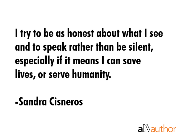 I try to be as honest about what I see and to speak rather than be silent, especially if it means I... - Sandra Cisneros Quote GIF
