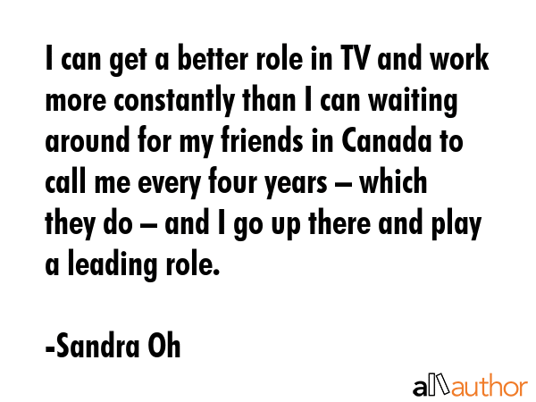 I can get a better role in TV and work more constantly than I can waiting around for my friends in... - Sandra Oh Quote GIF