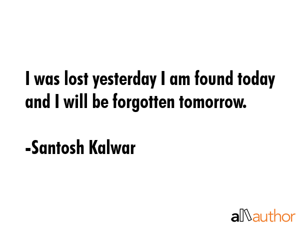 I was lost yesterday I am found today and I will be forgotten tomorrow. - Santosh Kalwar Quote GIF