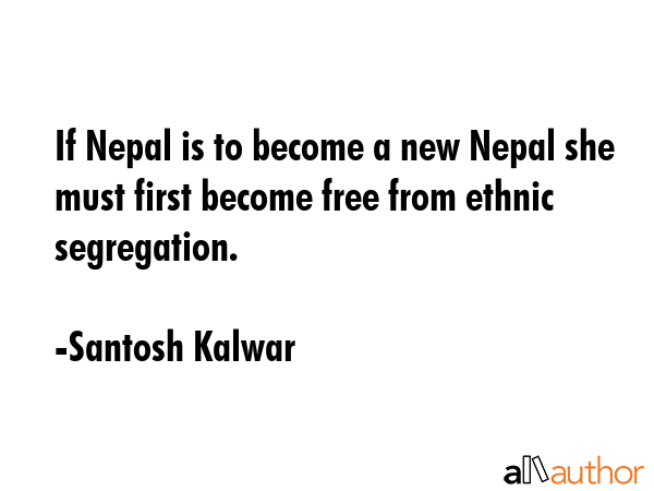 If Nepal is to become a new Nepal she must first become free from ethnic segregation. - Santosh Kalwar Quote GIF
