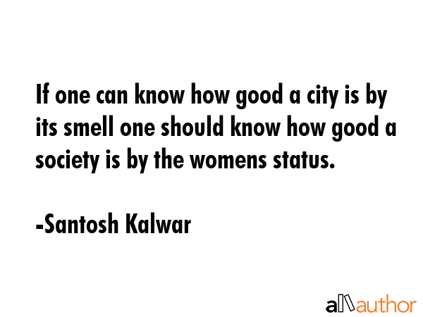 If one can know how good a city is by its smell one should know how good a society is by the womens... - Santosh Kalwar Quote GIF