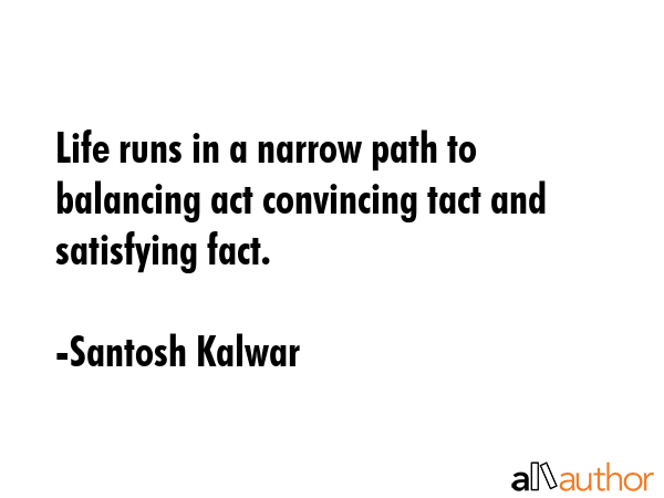 Life runs in a narrow path to balancing act convincing tact and satisfying fact. - Santosh Kalwar Quote
