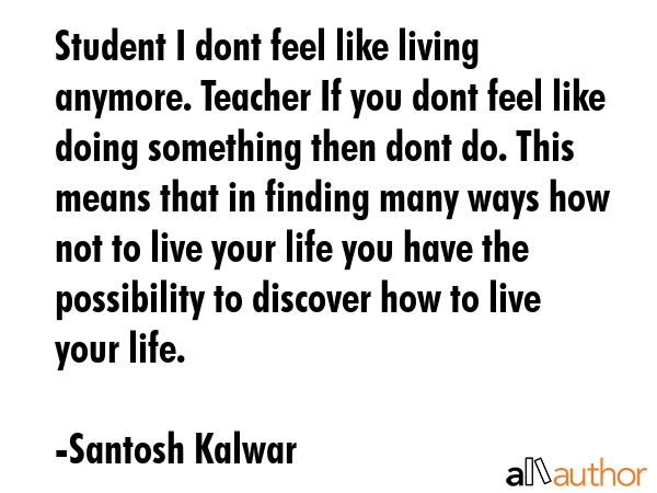 Student I dont feel like living anymore. Teacher If you dont feel like doing something then dont... - Santosh Kalwar Quote GIF
