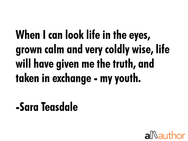 When I can look life in the eyes, grown calm and very coldly wise, life will have given me the... - Sara Teasdale Quote GIF