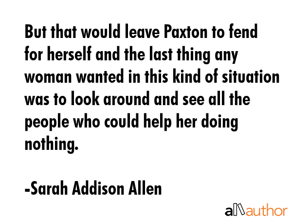 But that would leave Paxton to fend for herself and the last thing any woman wanted in this kind of... - Sarah Addison Allen Quote GIF