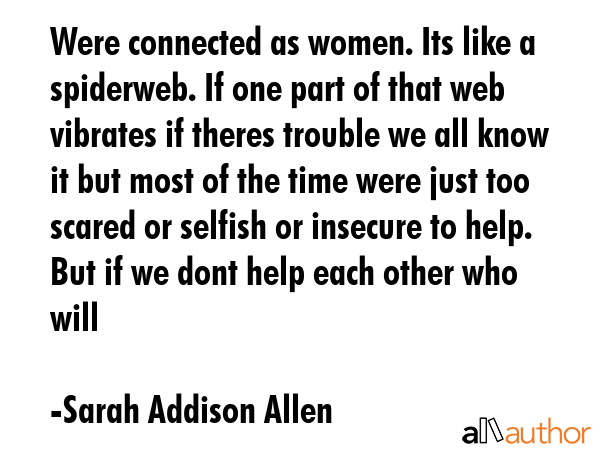Were connected as women. Its like a spiderweb. If one part of that web vibrates if theres trouble... - Sarah Addison Allen Quote GIF