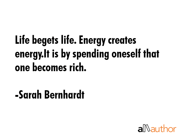 Life begets life. Energy creates energy.It is by spending oneself that one becomes rich. - Sarah Bernhardt Quote GIF
