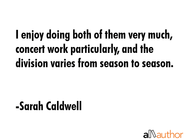 I enjoy doing both of them very much, concert work particularly, and the division varies from... - Sarah Caldwell Quote GIF