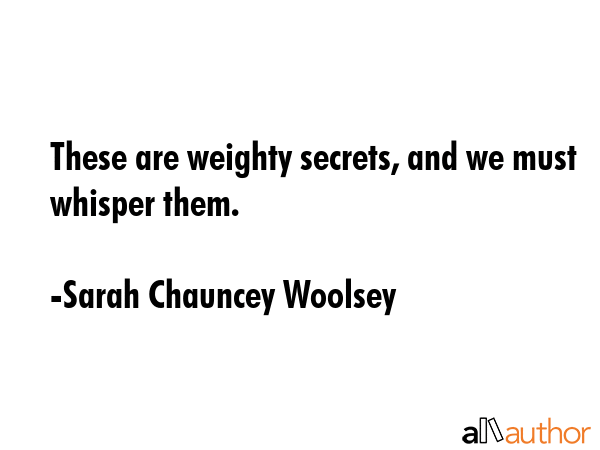 These are weighty secrets, and we must whisper them. - Sarah Chauncey Woolsey Quote GIF
