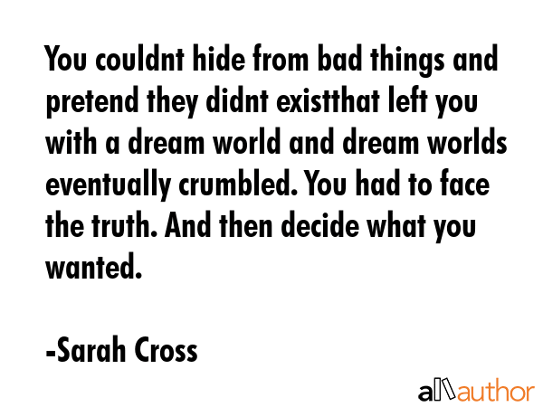 You couldnt hide from bad things and pretend they didnt existthat left you with a dream world and... - Sarah Cross Quote GIF