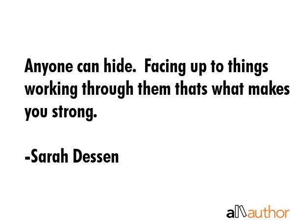 Anyone can hide.  Facing up to things working through them thats what makes you strong. - Sarah Dessen Quote