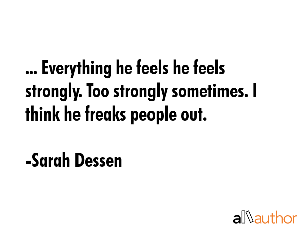... Everything he feels he feels strongly. Too strongly sometimes. I think he freaks people out. - Sarah Dessen Quote GIF