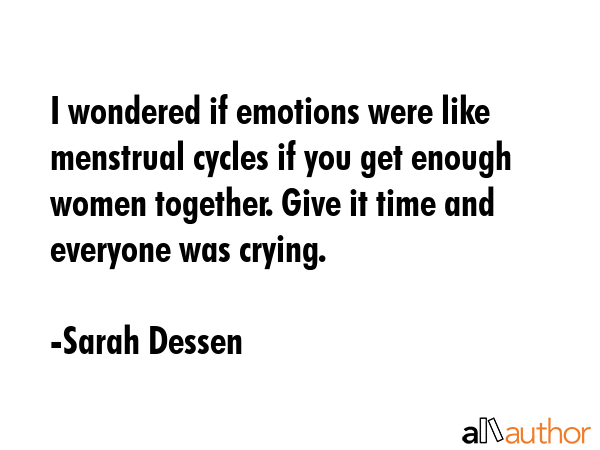 I wondered if emotions were like menstrual cycles if you get enough women together. Give it time... - Sarah Dessen Quote GIF
