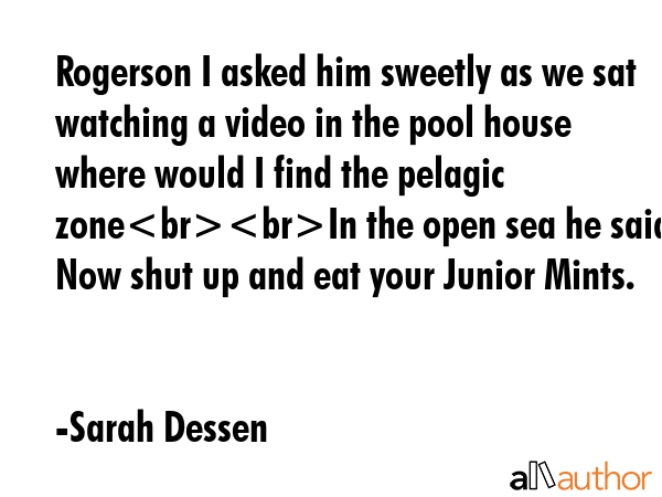 Rogerson I asked him sweetly as we sat watching a video in the pool house where would I find the pelagic zoneIn the open sea he said. Now shut up and eat your Junior Mints. - Sarah Dessen Quote