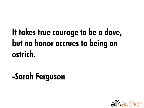 It takes true courage to be a dove, but no honor accrues to being an ostrich. - Sarah Ferguson Quote GIF