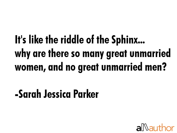 It\'s like the riddle of the Sphinx... why are there so many great unmarried women, and no great unmarried men? - Sarah Jessica Parker Quote