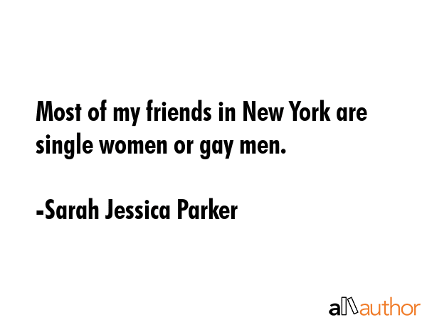 Most of my friends in New York are single women or gay men. - Sarah Jessica Parker Quote