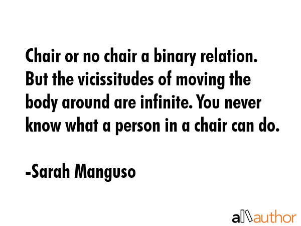 Chair or no chair a binary relation. But the vicissitudes of moving the body around are infinite.... - Sarah Manguso Quote GIF
