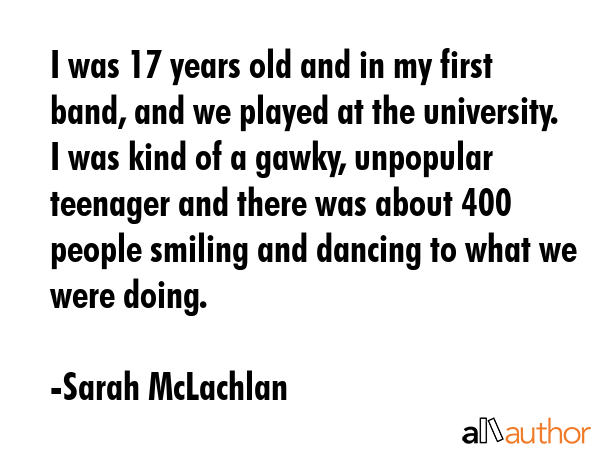 I was 17 years old and in my first band, and we played at the university. I was kind of a gawky,... - Sarah McLachlan Quote GIF