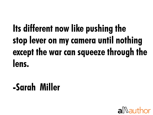 Its different now like pushing the stop lever on my camera until nothing except the war can squeeze... - Sarah  Miller Quote GIF