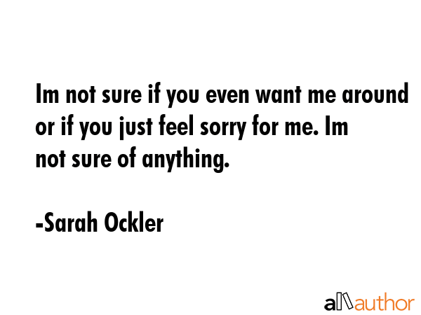 Im not sure if you even want me around or if you just feel sorry for me. Im not sure of anything. - Sarah Ockler Quote GIF