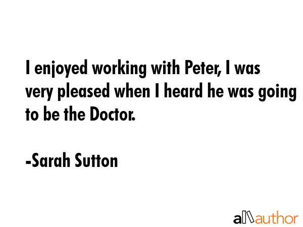 I enjoyed working with Peter, I was very pleased when I heard he was going to be the Doctor. - Sarah Sutton Quote GIF