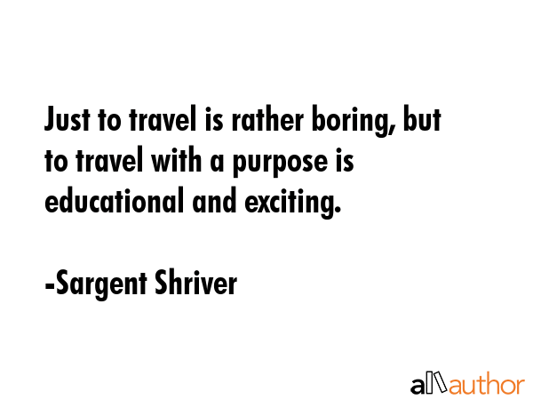 Just to travel is rather boring, but to travel with a purpose is educational and exciting. - Sargent Shriver Quote GIF