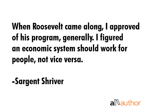When Roosevelt came along, I approved of his program, generally. I figured an economic system... - Sargent Shriver Quote GIF