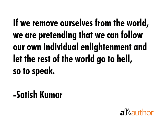 If we remove ourselves from the world, we are pretending that we can follow our own individual... - Satish Kumar Quote GIF